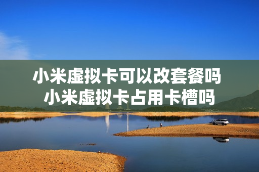 小米虚拟卡可以改套餐吗 小米虚拟卡占用卡槽吗