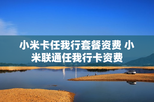 小米卡任我行套餐资费 小米联通任我行卡资费