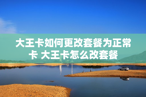 大王卡如何更改套餐为正常卡 大王卡怎么改套餐