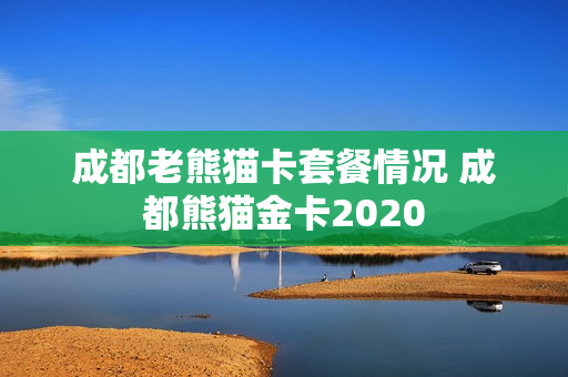成都老熊猫卡套餐情况 成都熊猫金卡2020