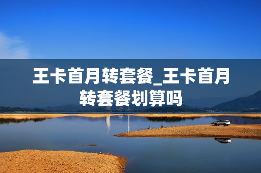 王卡首月转套餐_王卡首月转套餐划算吗