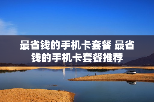 最省钱的手机卡套餐 最省钱的手机卡套餐推荐