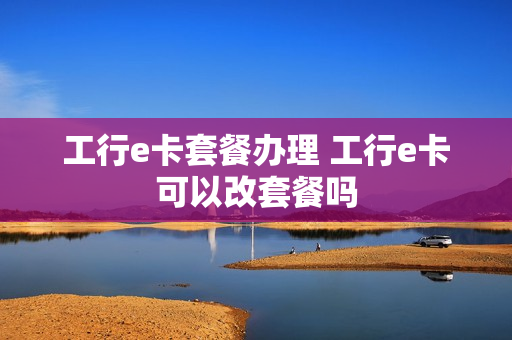 工行e卡套餐办理 工行e卡可以改套餐吗