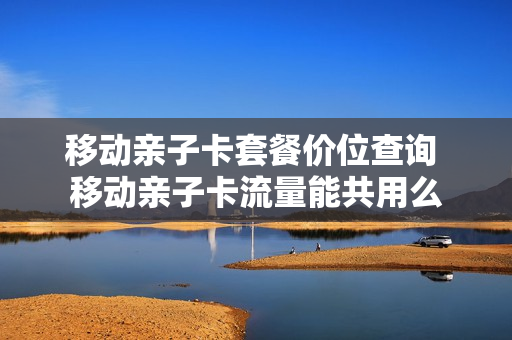 移动亲子卡套餐价位查询 移动亲子卡流量能共用么
