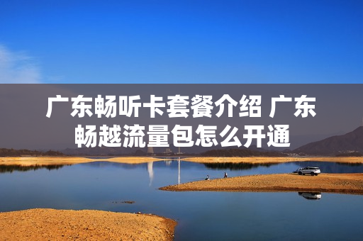 广东畅听卡套餐介绍 广东畅越流量包怎么开通