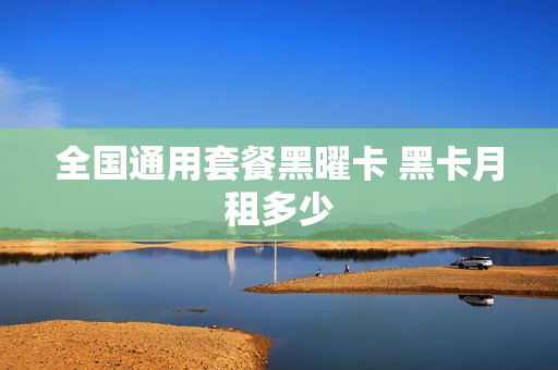 全国通用套餐黑曜卡 黑卡月租多少