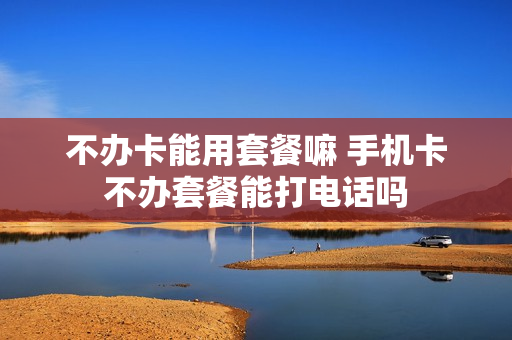 不办卡能用套餐嘛 手机卡不办套餐能打电话吗