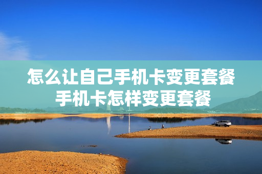 怎么让自己手机卡变更套餐 手机卡怎样变更套餐