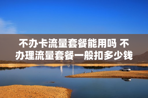 不办卡流量套餐能用吗 不办理流量套餐一般扣多少钱一个月