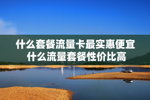 什么套餐流量卡最实惠便宜 什么流量套餐性价比高