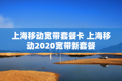 上海移动宽带套餐卡 上海移动2020宽带新套餐