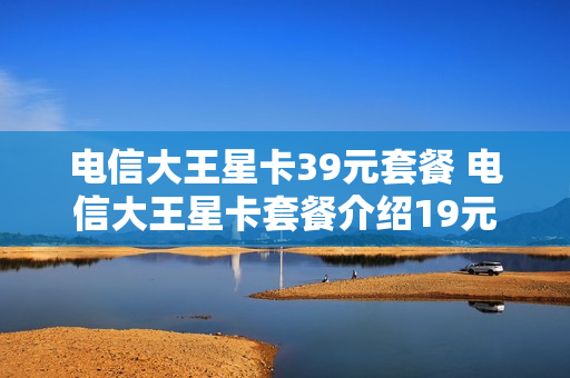 电信大王星卡39元套餐 电信大王星卡套餐介绍19元