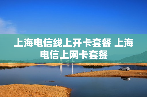 上海电信线上开卡套餐 上海电信上网卡套餐
