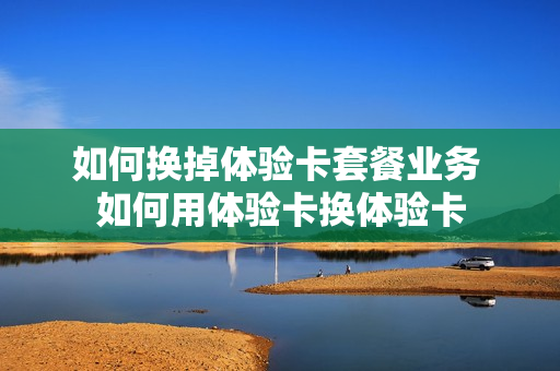 如何换掉体验卡套餐业务 如何用体验卡换体验卡