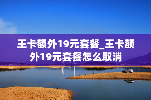 王卡额外19元套餐_王卡额外19元套餐怎么取消