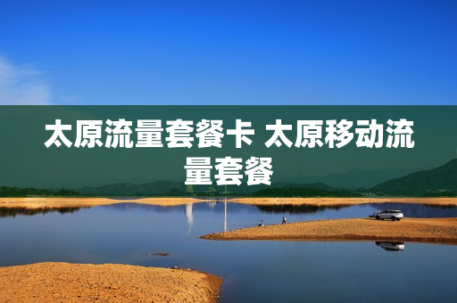 太原流量套餐卡 太原移动流量套餐