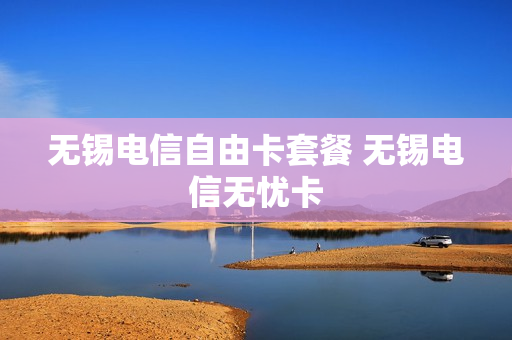 无锡电信自由卡套餐 无锡电信无忧卡