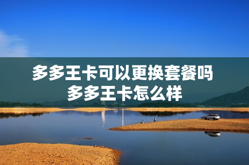 多多王卡可以更换套餐吗 多多王卡怎么样