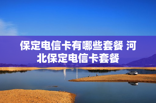 保定电信卡有哪些套餐 河北保定电信卡套餐