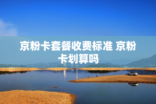 京粉卡套餐收费标准 京粉卡划算吗