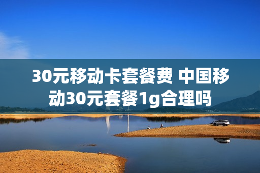 30元移动卡套餐费 中国移动30元套餐1g合理吗