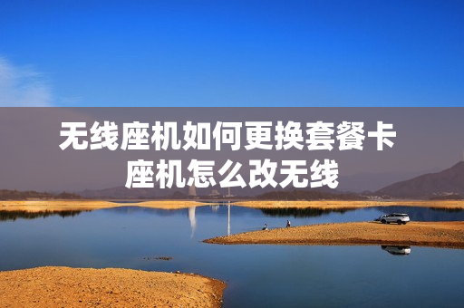 无线座机如何更换套餐卡 座机怎么改无线