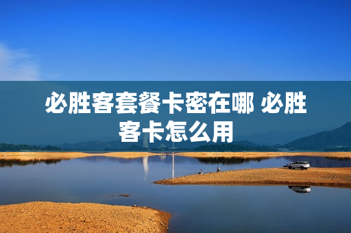 必胜客套餐卡密在哪 必胜客卡怎么用
