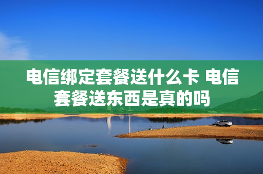 电信绑定套餐送什么卡 电信套餐送东西是真的吗