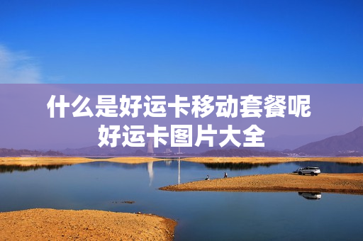 什么是好运卡移动套餐呢 好运卡图片大全