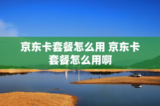 京东卡套餐怎么用 京东卡套餐怎么用啊