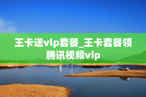 王卡送vlp套餐_王卡套餐领腾讯视频vip
