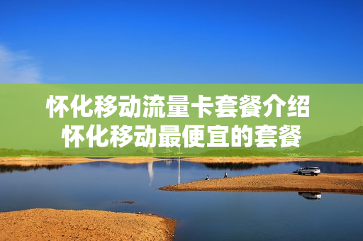 怀化移动流量卡套餐介绍 怀化移动最便宜的套餐