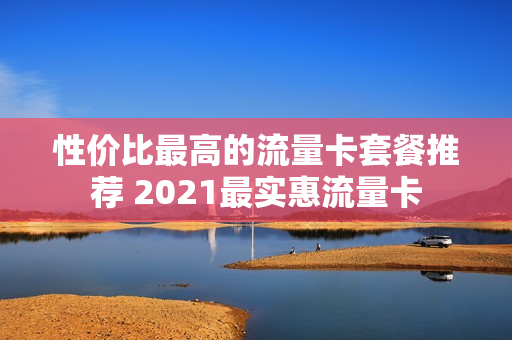性价比最高的流量卡套餐推荐 2021最实惠流量卡