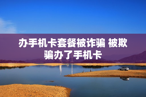 办手机卡套餐被诈骗 被欺骗办了手机卡