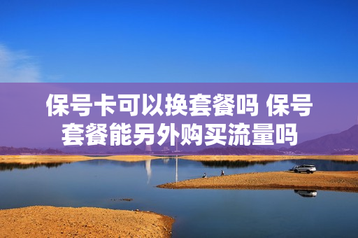 保号卡可以换套餐吗 保号套餐能另外购买流量吗