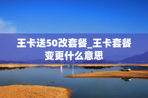王卡送50改套餐_王卡套餐变更什么意思