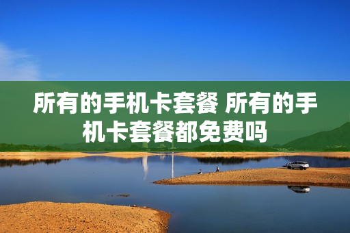 所有的手机卡套餐 所有的手机卡套餐都免费吗