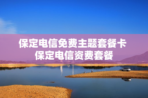 保定电信免费主题套餐卡 保定电信资费套餐