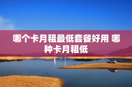 哪个卡月租最低套餐好用 哪种卡月租低