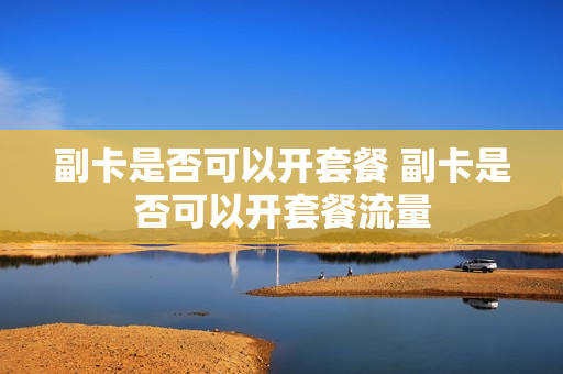 副卡是否可以开套餐 副卡是否可以开套餐流量