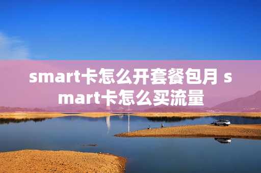 smart卡怎么开套餐包月 smart卡怎么买流量