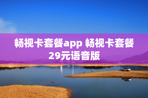 畅视卡套餐app 畅视卡套餐29元语音版