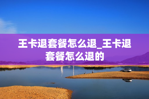 王卡退套餐怎么退_王卡退套餐怎么退的