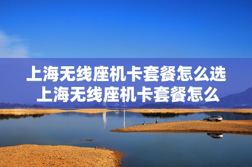 上海无线座机卡套餐怎么选 上海无线座机卡套餐怎么选的