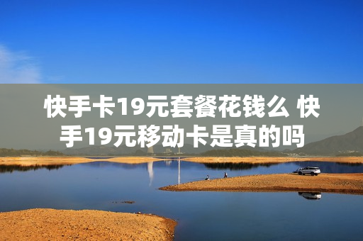 快手卡19元套餐花钱么 快手19元移动卡是真的吗