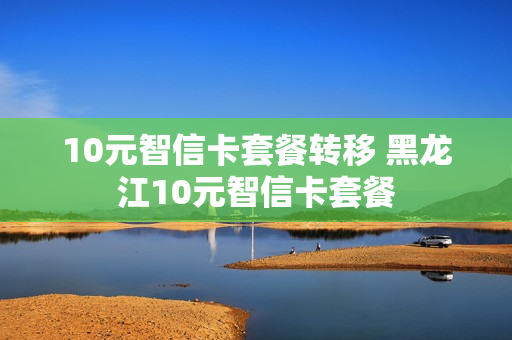 10元智信卡套餐转移 黑龙江10元智信卡套餐