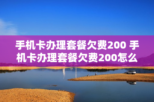 手机卡办理套餐欠费200 手机卡办理套餐欠费200怎么办