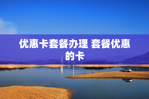 优惠卡套餐办理 套餐优惠的卡