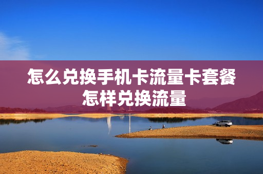 怎么兑换手机卡流量卡套餐 怎样兑换流量