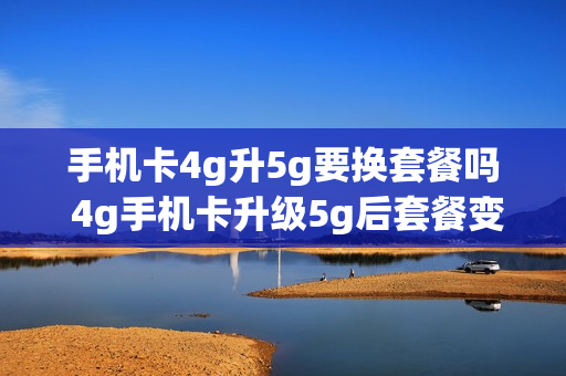 手机卡4g升5g要换套餐吗 4g手机卡升级5g后套餐变吗
